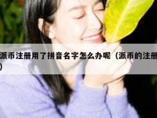 派币注册用了拼音名字怎么办呢（派币的注册）