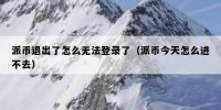 派币退出了怎么无法登录了（派币今天怎么进不去）