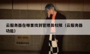 云服务器在哪里找到管理员权限（云服务器 功能）