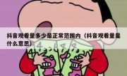抖音观看量多少是正常范围内（抖音观看量是什么意思）