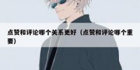 点赞和评论哪个关系更好（点赞和评论哪个重要）