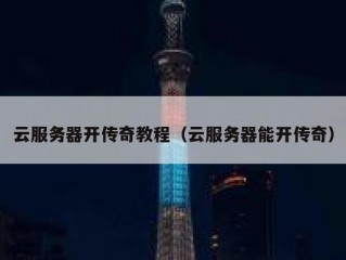 云服务器开传奇教程（云服务器能开传奇）