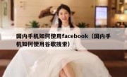 国内手机如何使用facebook（国内手机如何使用谷歌搜索）