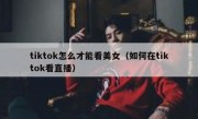 tiktok怎么才能看美女（如何在tiktok看直播）
