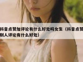 抖音点赞加评论有什么好处吗女生（抖音点赞别人评论有什么好处）