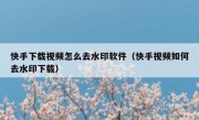 快手下载视频怎么去水印软件（快手视频如何去水印下载）