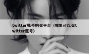 twitter账号购买平台（哪里可以买twitter账号）