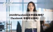 2020年facebook在中国能用吗?（facebook 中国可以用吗）