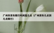 广州市货车限行时间是几点（广州货车几点到几点限行）