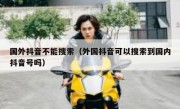 国外抖音不能搜索（外国抖音可以搜索到国内抖音号吗）