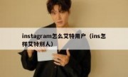 instagram怎么艾特用户（ins怎样艾特别人）