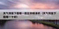 天气预报下载哪一款比较精准的（天气预报下载哪一个好）
