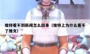 推特看不到新闻怎么回事（推特上为什么看不了推文）