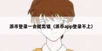派币登录一会就出错（派币app登录不上）