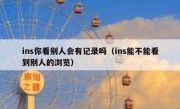 ins你看别人会有记录吗（ins能不能看到别人的浏览）