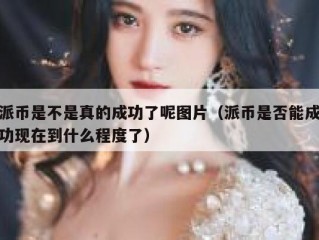 派币是不是真的成功了呢图片（派币是否能成功现在到什么程度了）