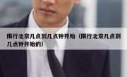 限行北京几点到几点钟开始（限行北京几点到几点钟开始的）