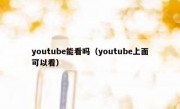 youtube能看吗（youtube上面可以看）