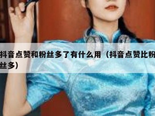 抖音点赞和粉丝多了有什么用（抖音点赞比粉丝多）