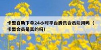 卡盟自助下单24小时平台腾讯会员能用吗（卡盟会员是真的吗）
