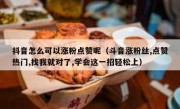 抖音怎么可以涨粉点赞呢（斗音涨粉丝,点赞热门,找我就对了,学会这一招轻松上）