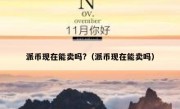 派币现在能卖吗?（派币现在能卖吗）
