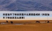 抖音加不了粉丝团是什么原因造成的（抖音加不了粉丝团怎么回事）