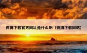 微博下载官方网址是什么啊（微博下载网站）