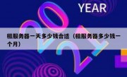 租服务器一天多少钱合适（租服务器多少钱一个月）