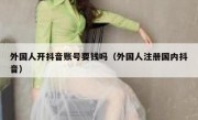 外国人开抖音账号要钱吗（外国人注册国内抖音）