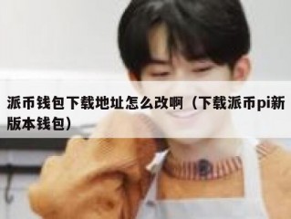 派币钱包下载地址怎么改啊（下载派币pi新版本钱包）