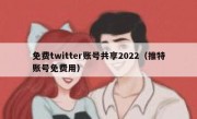 免费twitter账号共享2022（推特账号免费用）