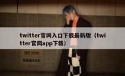 twitter官网入口下载最新版（twitter官网app下载）