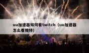 uu加速器如何看twitch（uu加速器怎么看推特）