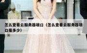 怎么查看云服务器端口（怎么查看云服务器端口是多少）