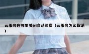 云服务在哪里关闭自动续费（云服务怎么取消）