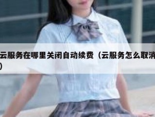 云服务在哪里关闭自动续费（云服务怎么取消）