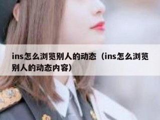 ins怎么浏览别人的动态（ins怎么浏览别人的动态内容）