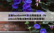 注册facebook时显示网络错误（facebook为啥注册时显示网络错误）