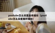 youtube怎么设置连续播放（youtube怎么设置循环播放）