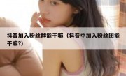 抖音加入粉丝群能干嘛（抖音中加入粉丝团能干嘛?）