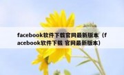 facebook软件下载官网最新版本（facebook软件下载 官网最新版本）