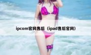 ipcom官网售后（ipad售后官网）