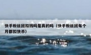 快手粉丝团扣钱吗是真的吗（快手粉丝团每个月都扣快币）