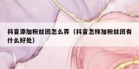 抖音添加粉丝团怎么弄（抖音怎样加粉丝团有什么好处）