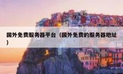 国外免费服务器平台（国外免费的服务器地址）