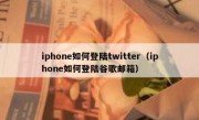 iphone如何登陆twitter（iphone如何登陆谷歌邮箱）