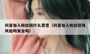 抖音加入粉丝团什么意思（抖音加入粉丝团有风险吗安全吗）