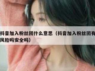 抖音加入粉丝团什么意思（抖音加入粉丝团有风险吗安全吗）