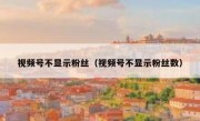 视频号不显示粉丝（视频号不显示粉丝数）